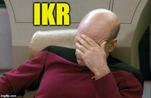 Captain Picard Facepalm Meme | IKR | image tagged in memes,captain picard facepalm | made w/ Imgflip meme maker