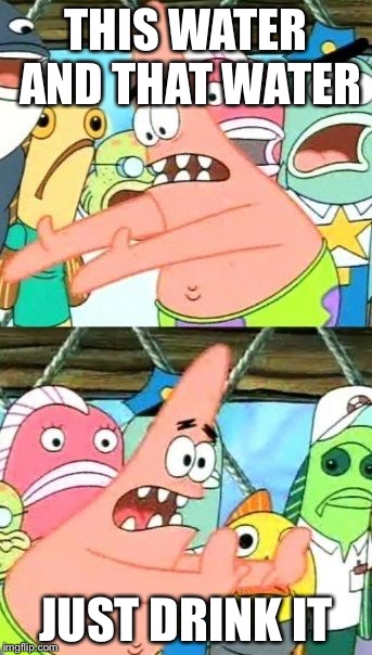 Put It Somewhere Else Patrick Meme | THIS WATER AND THAT WATER; JUST DRINK IT | image tagged in memes,put it somewhere else patrick | made w/ Imgflip meme maker