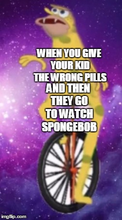 Caveman spongebob/dat boi  | WHEN YOU GIVE YOUR KID THE WRONG PILLS; AND THEN THEY GO TO WATCH SPONGEBOB | image tagged in caveman spongebob/dat boi | made w/ Imgflip meme maker