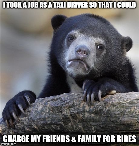 Confession Bear Meme | I TOOK A JOB AS A TAXI DRIVER SO THAT I COULD; CHARGE MY FRIENDS & FAMILY FOR RIDES | image tagged in memes,confession bear | made w/ Imgflip meme maker