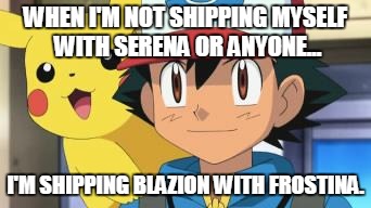 Ash "Ships People Everyday" | WHEN I'M NOT SHIPPING MYSELF WITH SERENA OR ANYONE... I'M SHIPPING BLAZION WITH FROSTINA. | image tagged in ash ketchum | made w/ Imgflip meme maker