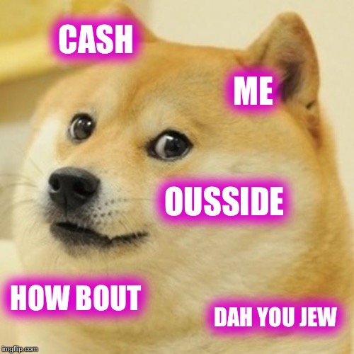 Doge | CASH; ME; OUSSIDE; HOW BOUT; DAH YOU JEW | image tagged in memes,doge | made w/ Imgflip meme maker
