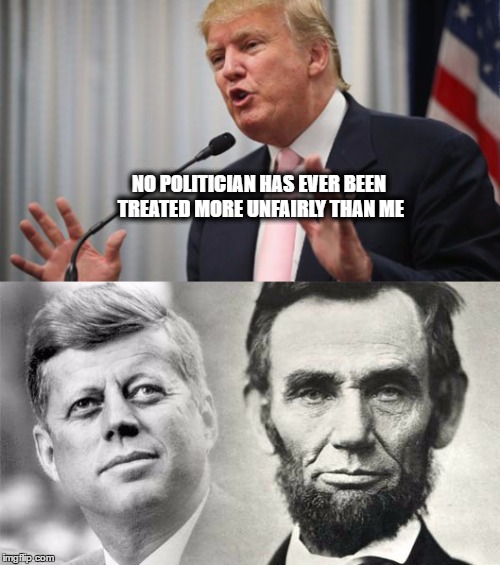 its so unfair whaaaa | NO POLITICIAN HAS EVER BEEN TREATED MORE UNFAIRLY THAN ME | image tagged in donald trump,kennedy,abraham lincoln | made w/ Imgflip meme maker