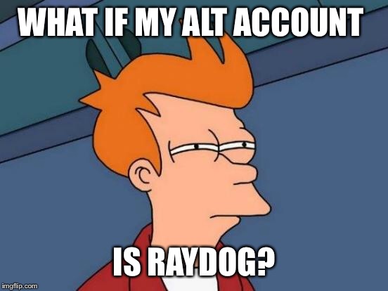 Futurama Fry Meme | WHAT IF MY ALT ACCOUNT IS RAYDOG? | image tagged in memes,futurama fry | made w/ Imgflip meme maker