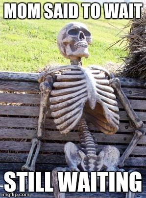 Waiting Skeleton | MOM SAID TO WAIT; STILL WAITING | image tagged in memes,waiting skeleton | made w/ Imgflip meme maker