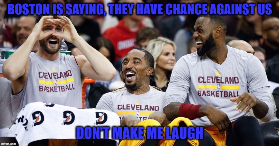 Cleveland Cavaliers | BOSTON IS SAYING, THEY HAVE CHANCE AGAINST US; DON'T MAKE ME LAUGH | image tagged in cleveland cavaliers | made w/ Imgflip meme maker