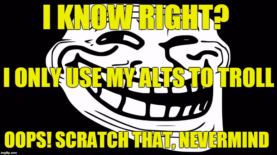 I KNOW RIGHT? OOPS! SCRATCH THAT, NEVERMIND I ONLY USE MY ALTS TO TROLL | made w/ Imgflip meme maker