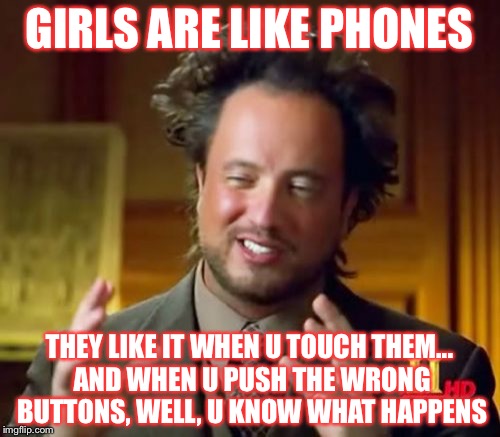 Ancient Aliens Meme | GIRLS ARE LIKE PHONES; THEY LIKE IT WHEN U TOUCH THEM... AND WHEN U PUSH THE WRONG BUTTONS, WELL, U KNOW WHAT HAPPENS | image tagged in memes,ancient aliens | made w/ Imgflip meme maker