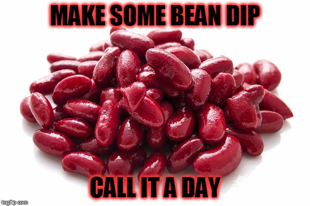 MAKE SOME BEAN DIP CALL IT A DAY | made w/ Imgflip meme maker