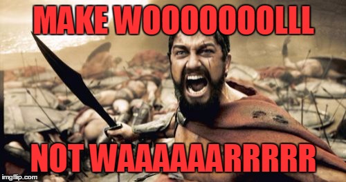 Sparta Leonidas Meme | MAKE WOOOOOOOLLL NOT WAAAAAARRRRR | image tagged in memes,sparta leonidas | made w/ Imgflip meme maker