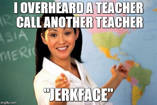 (they were teasing though) SPREAD THE WORD! ALL THE STUDENTS MUST KNOW! | I OVERHEARD A TEACHER CALL ANOTHER TEACHER; "JERKFACE" | image tagged in memes,unhelpful high school teacher | made w/ Imgflip meme maker