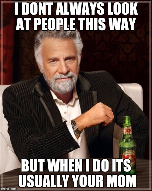The Most Interesting Man In The World | I DONT ALWAYS LOOK AT PEOPLE THIS WAY; BUT WHEN I DO ITS USUALLY YOUR MOM | image tagged in memes,the most interesting man in the world | made w/ Imgflip meme maker