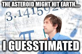 THE ASTEROID MIGHT HIT EARTH.... I GUESSTIMATED | image tagged in math,pi day | made w/ Imgflip meme maker