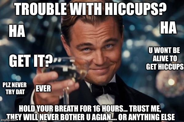 Leonardo Dicaprio Cheers | TROUBLE WITH HICCUPS? HA; HA; U WONT BE ALIVE TO GET HICCUPS; GET IT? EVER; PLZ NEVER TRY DAT; HOLD YOUR BREATH FOR 16 HOURS... TRUST ME, THEY WILL NEVER BOTHER U AGIAN.... OR ANYTHING ELSE | image tagged in memes,leonardo dicaprio cheers | made w/ Imgflip meme maker