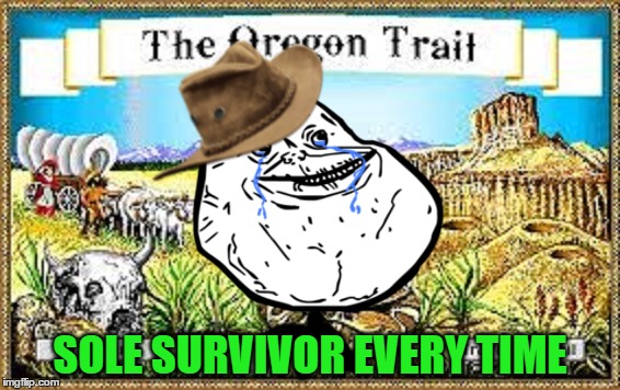 Forever Alone | SOLE SURVIVOR EVERY TIME | image tagged in memes,forever alone | made w/ Imgflip meme maker