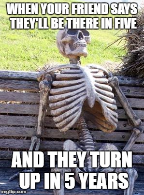 Waiting Skeleton Meme | WHEN YOUR FRIEND SAYS THEY'LL BE THERE IN FIVE; AND THEY TURN UP IN 5 YEARS | image tagged in memes,waiting skeleton | made w/ Imgflip meme maker
