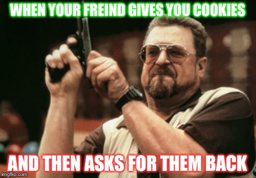 Am I The Only One Around Here | WHEN YOUR FREIND GIVES YOU COOKIES; AND THEN ASKS FOR THEM BACK | image tagged in memes,am i the only one around here | made w/ Imgflip meme maker