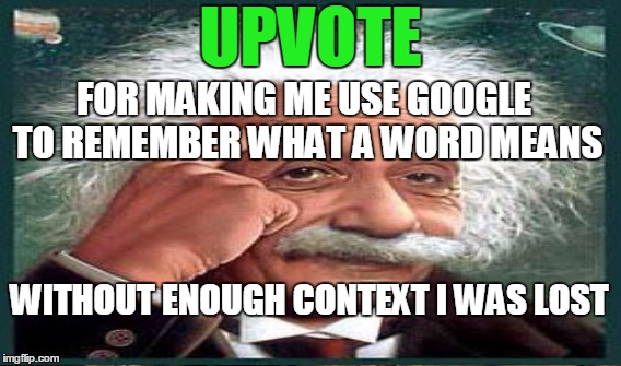 FOR MAKING ME USE GOOGLE TO REMEMBER WHAT A WORD MEANS WITHOUT ENOUGH CONTEXT I WAS LOST UPVOTE | made w/ Imgflip meme maker