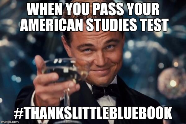 Leonardo Dicaprio Cheers Meme | WHEN YOU PASS YOUR AMERICAN STUDIES TEST; #THANKSLITTLEBLUEBOOK | image tagged in memes,leonardo dicaprio cheers | made w/ Imgflip meme maker