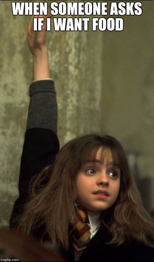 Hermione Granger | WHEN SOMEONE ASKS IF I WANT FOOD | image tagged in hermione granger | made w/ Imgflip meme maker