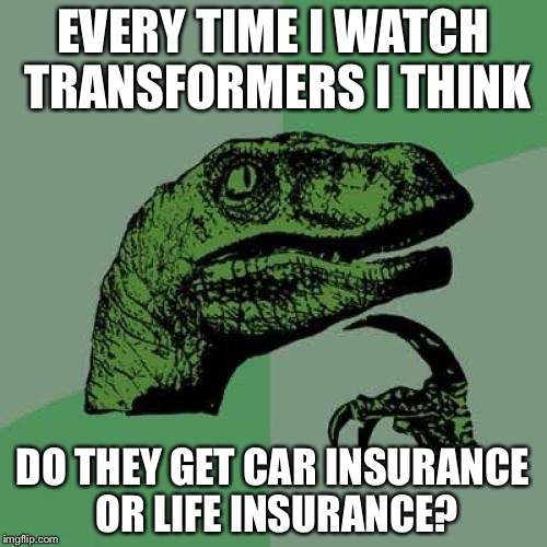 Philosoraptor Meme | EVERY TIME I WATCH TRANSFORMERS I THINK; DO THEY GET CAR INSURANCE OR LIFE INSURANCE? | image tagged in memes,philosoraptor | made w/ Imgflip meme maker