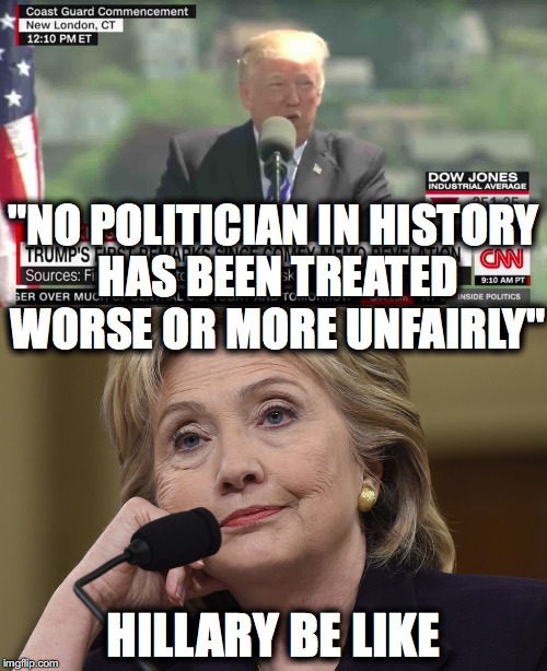 Trump treated unfairly | "NO POLITICIAN IN HISTORY HAS BEEN TREATED WORSE OR MORE UNFAIRLY"; HILLARY BE LIKE | image tagged in donald trump,hillary clinton,coast guard,politics,political meme | made w/ Imgflip meme maker