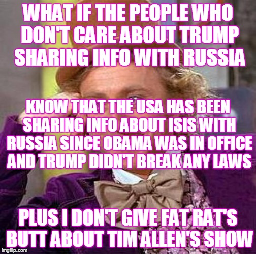 Creepy Condescending Wonka Meme | WHAT IF THE PEOPLE WHO DON'T CARE ABOUT TRUMP SHARING INFO WITH RUSSIA PLUS I DON'T GIVE FAT RAT'S BUTT ABOUT TIM ALLEN'S SHOW KNOW THAT THE | image tagged in memes,creepy condescending wonka | made w/ Imgflip meme maker