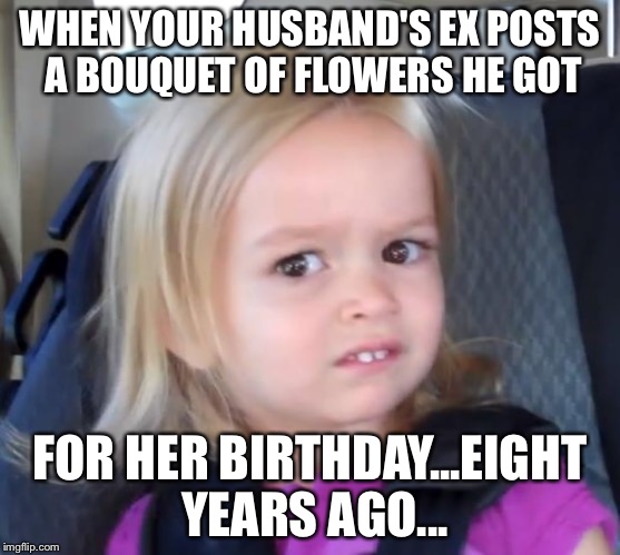 Chloe | WHEN YOUR HUSBAND'S EX POSTS A BOUQUET OF FLOWERS HE GOT; FOR HER BIRTHDAY...EIGHT YEARS AGO... | image tagged in chloe | made w/ Imgflip meme maker