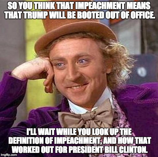 Creepy Condescending Wonka Meme | SO YOU THINK THAT IMPEACHMENT MEANS THAT TRUMP WILL BE BOOTED OUT OF OFFICE. I'LL WAIT WHILE YOU LOOK UP THE DEFINITION OF IMPEACHMENT, AND HOW THAT WORKED OUT FOR PRESIDENT BILL CLINTON. | image tagged in memes,creepy condescending wonka | made w/ Imgflip meme maker