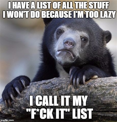 My F*ck It Bucket List | I HAVE A LIST OF ALL THE STUFF I WON'T DO BECAUSE I'M TOO LAZY; I CALL IT MY "F*CK IT" LIST | image tagged in memes,confession bear | made w/ Imgflip meme maker