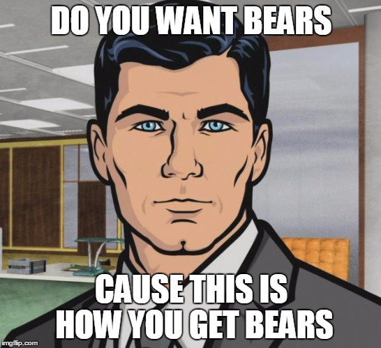 Archer | DO YOU WANT BEARS; CAUSE THIS IS HOW YOU GET BEARS | image tagged in memes,archer | made w/ Imgflip meme maker