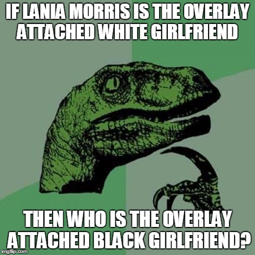 Philosoraptor | IF LANIA MORRIS IS THE OVERLAY ATTACHED WHITE GIRLFRIEND; THEN WHO IS THE OVERLAY ATTACHED BLACK GIRLFRIEND? | image tagged in memes,philosoraptor | made w/ Imgflip meme maker