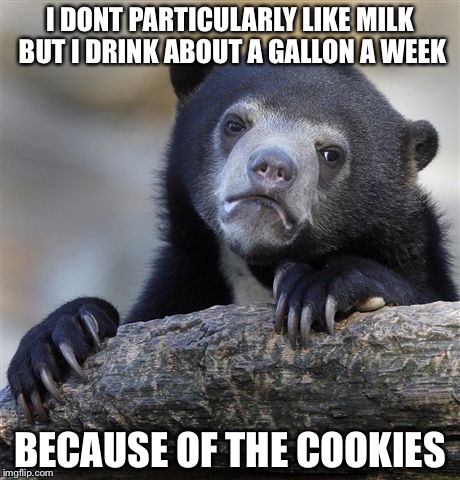 Confession Bear Meme | I DONT PARTICULARLY LIKE MILK BUT I DRINK ABOUT A GALLON A WEEK BECAUSE OF THE COOKIES | image tagged in memes,confession bear | made w/ Imgflip meme maker