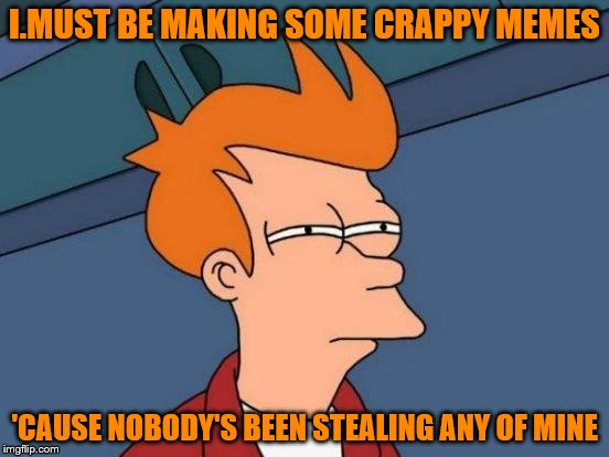 Futurama Fry Meme | I.MUST BE MAKING SOME CRAPPY MEMES 'CAUSE NOBODY'S BEEN STEALING ANY OF MINE | image tagged in memes,futurama fry | made w/ Imgflip meme maker