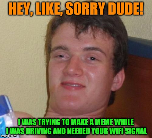 10 Guy Meme | HEY, LIKE, SORRY DUDE! I WAS TRYING TO MAKE A MEME WHILE I WAS DRIVING AND NEEDED YOUR WIFI SIGNAL | image tagged in memes,10 guy | made w/ Imgflip meme maker