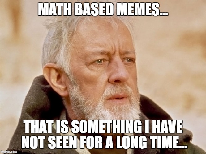 MATH BASED MEMES... THAT IS SOMETHING I HAVE NOT SEEN FOR A LONG TIME... | made w/ Imgflip meme maker