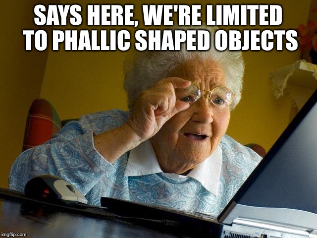 Grandma Finds The Internet Meme | SAYS HERE, WE'RE LIMITED TO PHALLIC SHAPED OBJECTS | image tagged in memes,grandma finds the internet | made w/ Imgflip meme maker