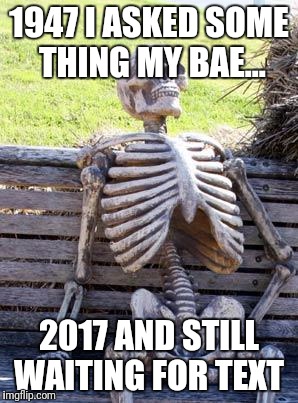 Waiting Skeleton Meme | 1947 I ASKED SOME THING MY BAE... 2017 AND STILL WAITING FOR TEXT | image tagged in memes,waiting skeleton | made w/ Imgflip meme maker