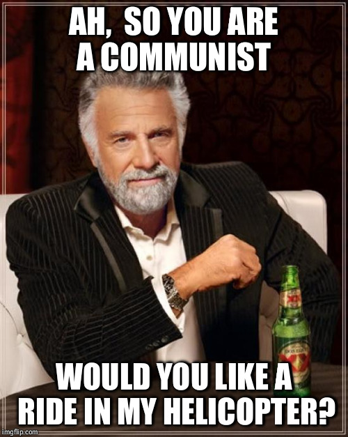 The Most Interesting Man In The World | AH,  SO YOU ARE A COMMUNIST; WOULD YOU LIKE A RIDE IN MY HELICOPTER? | image tagged in memes,the most interesting man in the world | made w/ Imgflip meme maker