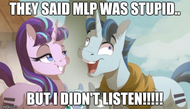 MLP but I didn't listen | THEY SAID MLP WAS STUPID.. BUT I DIDN'T LISTEN!!!!! | image tagged in mlp but i didn't listen | made w/ Imgflip meme maker