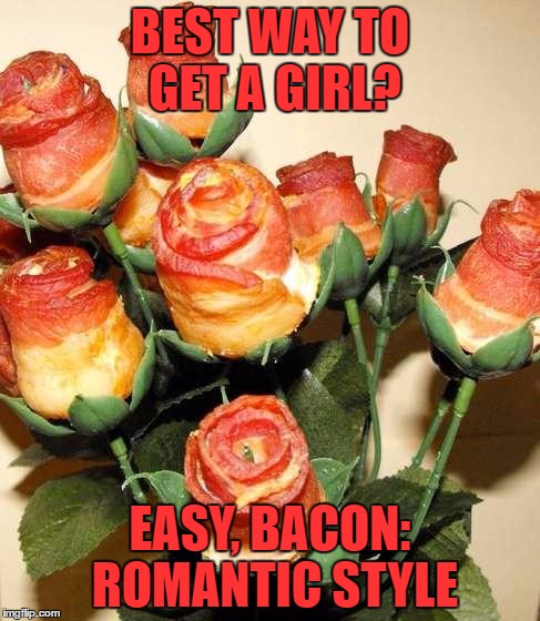 I would marry the guy on the spot
-Bacon Week | BEST WAY TO GET A GIRL? EASY, BACON: ROMANTIC STYLE | image tagged in bacon roses | made w/ Imgflip meme maker