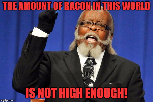 WE NEED MORE
-Bacon Week | THE AMOUNT OF BACON IN THIS WORLD; IS NOT HIGH ENOUGH! | image tagged in bacon to dam high party | made w/ Imgflip meme maker
