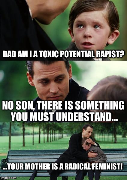 Finding Neverland Meme | DAD AM I A TOXIC POTENTIAL RAPIST? NO SON, THERE IS SOMETHING YOU MUST UNDERSTAND... ...YOUR MOTHER IS A RADICAL FEMINIST! | image tagged in memes,finding neverland | made w/ Imgflip meme maker