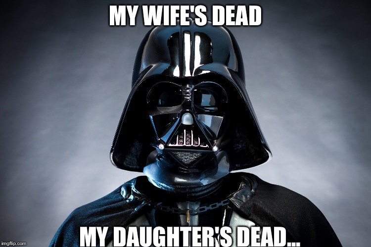 Darth Vader | MY WIFE'S DEAD MY DAUGHTER'S DEAD... | image tagged in darth vader | made w/ Imgflip meme maker
