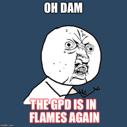 Y U No Meme | OH DAM; THE GPD IS IN FLAMES AGAIN | image tagged in memes,y u no | made w/ Imgflip meme maker