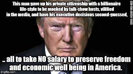 I do support him | This man gave up his private citizenship with a billionaire life-style to be mocked by talk-show hosts, vilified in the media, and have his executive decisions second-guessed, .. all to take NO salary to preserve freedom and economic well being in America. | image tagged in donald trump | made w/ Imgflip meme maker