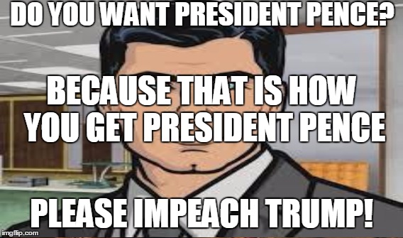 DO YOU WANT PRESIDENT PENCE? PLEASE IMPEACH TRUMP! BECAUSE THAT IS HOW YOU GET PRESIDENT PENCE | made w/ Imgflip meme maker