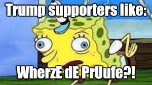Mocking Spongebob Meme | Trump supporters like:; WherzE dE PrUufe?! | image tagged in spongebob mock | made w/ Imgflip meme maker
