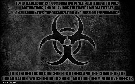 TOXIC LEADERSHIP IS A COMBINATION OF SELF-CENTERED ATTITUDES, MOTIVATIONS, AND BEHAVIORS THAT HAVE ADVERSE EFFECTS ON SUBORDINATES, THE ORGANIZATION, AND MISSION PERFORMANCE. THIS LEADER LACKS CONCERN FOR OTHERS AND THE CLIMATE OF THE ORGANIZATION, WHICH LEADS TO SHORT- AND LONG-TERM NEGATIVE EFFECTS. | made w/ Imgflip meme maker