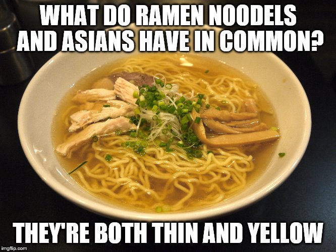 Yellow~ | WHAT DO RAMEN NOODELS AND ASIANS HAVE IN COMMON? THEY'RE BOTH THIN AND YELLOW | image tagged in asian,memes | made w/ Imgflip meme maker